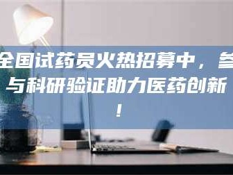 凉山全国试药员火热招募中，参与科研验证助力医药创新！