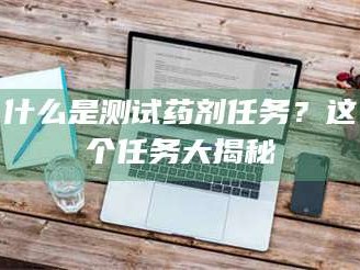 凉山什么是测试药剂任务？这个任务大揭秘