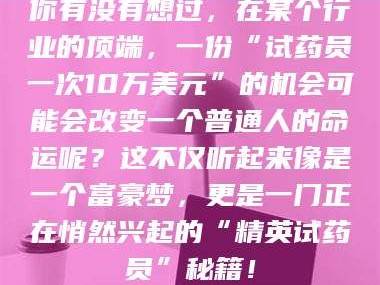 凉山你有没有想过，在某个行业的顶端，一份“试药员一次10万美元”的机会可能会改变一个普通人的命运呢？这不仅听起来像是一个富豪梦，更是一门正在悄然兴起的“精英试药员”秘籍！