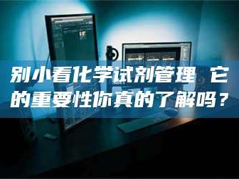 凉山别小看化学试剂管理 它的重要性你真的了解吗？